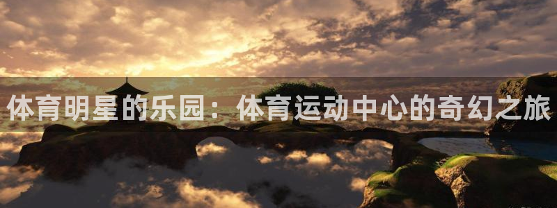 凯发官网下载招商电话:体育明星的乐园:体育运动中心的奇幻之旅