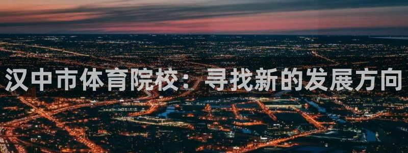 凯发官网下载招商电话是多少啊:汉中市体育院校:寻找新的发展方